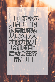 山东率先开启！“国家慢阻肺病基层医疗人才能力提升培训项目”启动会在济南召开