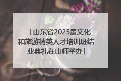 山东省2025届文化和旅游精英人才培训班结业典礼在山师举办