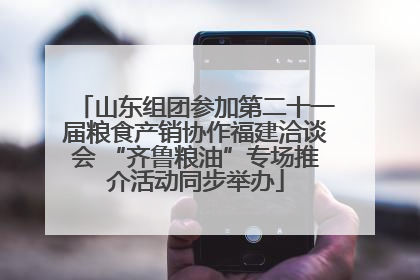 山东组团参加第二十一届粮食产销协作福建洽谈会 “齐鲁粮油”专场推介活动同步举办