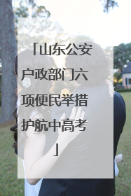 山东公安户政部门六项便民举措护航中高考