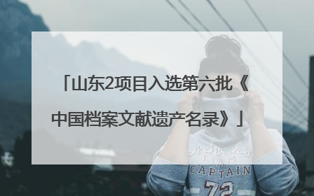 山东2项目入选第六批《中国档案文献遗产名录》