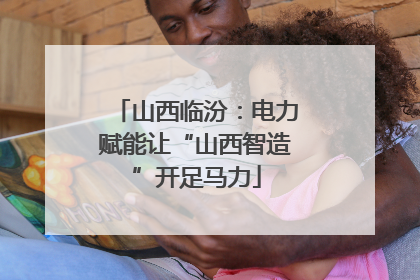 山西临汾：电力赋能让“山西智造”开足马力