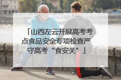 山西左云开展高考考点食品安全专项检查严守高考“食安关”