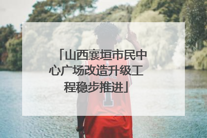 山西襄垣市民中心广场改造升级工程稳步推进