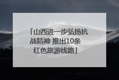 山西进一步弘扬抗战精神 推出10条红色旅游线路