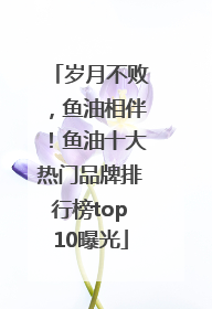 岁月不败，鱼油相伴！鱼油十大热门品牌排行榜top10曝光