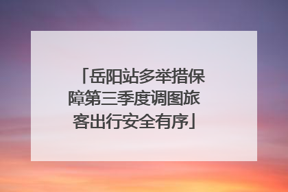 岳阳站多举措保障第三季度调图旅客出行安全有序