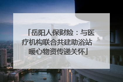 岳阳人保财险：与医疗机构联合共建助浴站 暖心物资传递关怀