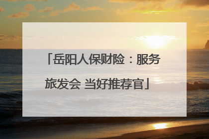 岳阳人保财险：服务旅发会 当好推荐官