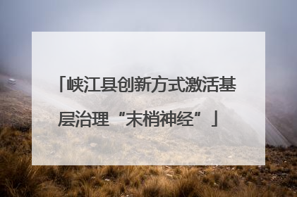 峡江县创新方式激活基层治理“末梢神经”