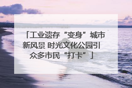 工业遗存“变身”城市新风景 时光文化公园引众多市民“打卡”