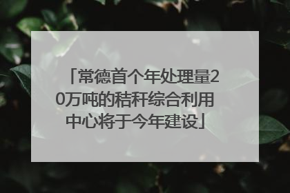 常德首个年处理量20万吨的秸秆综合利用中心将于今年建设