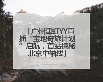 广州津虹YY直播“宝地奇旅计划”启航，首站探秘北京中轴线