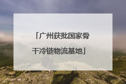 广州获批国家骨干冷链物流基地