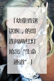 幼童昏迷送医，的哥连闯两红灯抢出“生命通道”