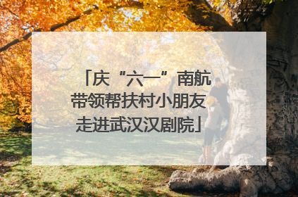 庆“六一”南航带领帮扶村小朋友走进武汉汉剧院