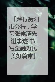 建行衡阳市分行：学习张富清先进事迹 书写金融为民美好篇章