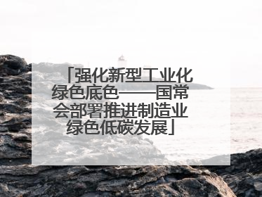 强化新型工业化绿色底色——国常会部署推进制造业绿色低碳发展