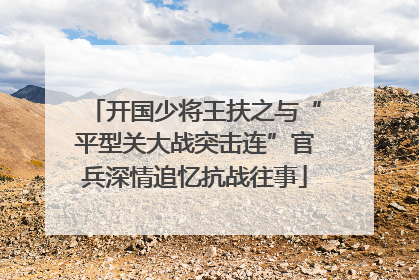 开国少将王扶之与“平型关大战突击连”官兵深情追忆抗战往事
