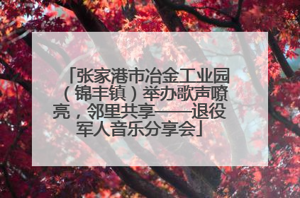 张家港市冶金工业园（锦丰镇）举办歌声嘹亮，邻里共享——退役军人音乐分享会