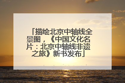 描绘北京中轴线全景图，《中国文化名片：北京中轴线非遗之旅》新书发布