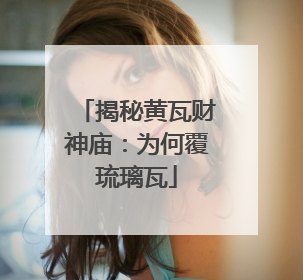 揭秘黄瓦财神庙：为何覆琉璃瓦