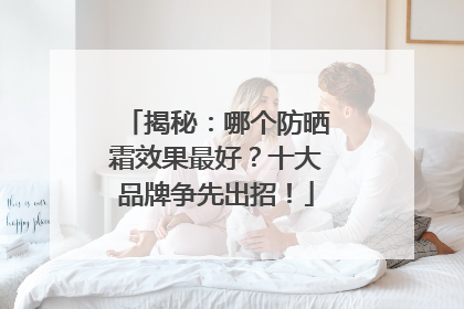 揭秘：哪个防晒霜效果最好？十大品牌争先出招！