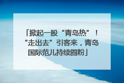 掀起一股“青岛热”！“走出去”引客来，青岛国际范儿持续圈粉