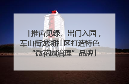 推窗见绿、出门入园，军山街龙湖社区打造特色“微花园治理”品牌