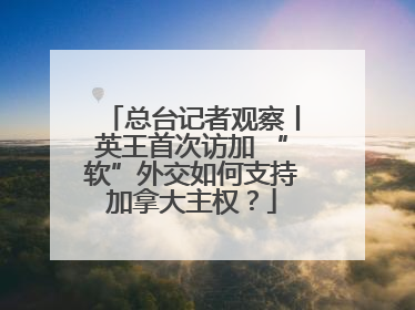 总台记者观察丨英王首次访加 “软”外交如何支持加拿大主权？