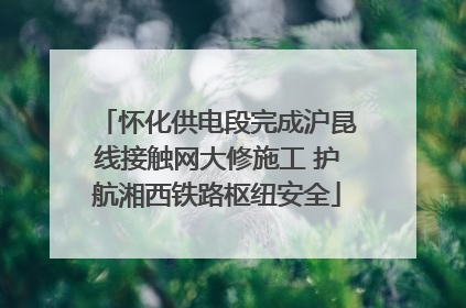 怀化供电段完成沪昆线接触网大修施工 护航湘西铁路枢纽安全
