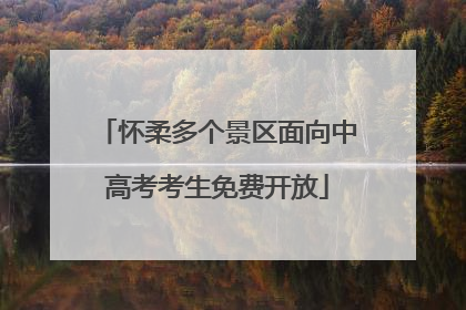 怀柔多个景区面向中高考考生免费开放