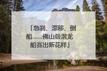 急刹、漂移、倒船……佛山叠滘龙船赛出新花样