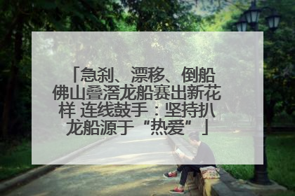 急刹、漂移、倒船 佛山叠滘龙船赛出新花样 连线鼓手：坚持扒龙船源于“热爱”