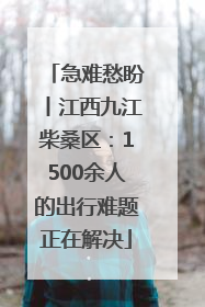急难愁盼丨江西九江柴桑区：1500余人的出行难题正在解决