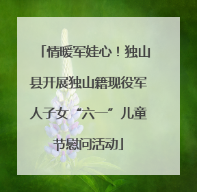 情暖军娃心！独山县开展独山籍现役军人子女“六一”儿童节慰问活动