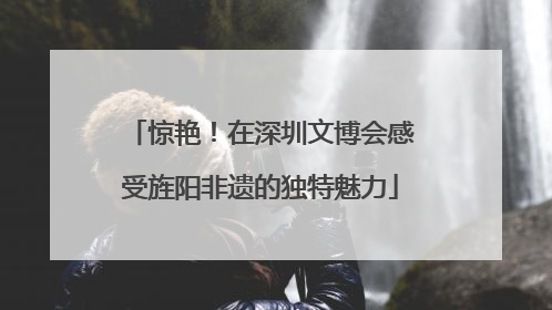 惊艳！在深圳文博会感受旌阳非遗的独特魅力