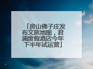 房山佛子庄发布文旅地图，君澜度假酒店今年下半年试运营