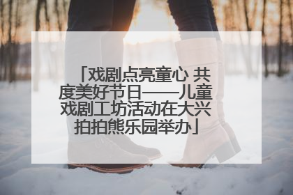 戏剧点亮童心 共度美好节日——儿童戏剧工坊活动在大兴拍拍熊乐园举办