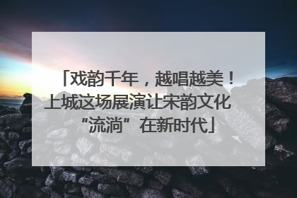 戏韵千年，越唱越美！上城这场展演让宋韵文化“流淌”在新时代