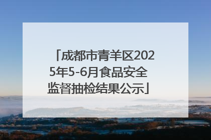 成都市青羊区2025年5-6月食品安全监督抽检结果公示