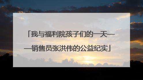 我与福利院孩子们的一天——销售员张洪伟的公益纪实
