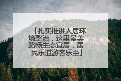 扎实推进人居环境整治，这里景美路畅生态宜居，居民乐道游客乐至