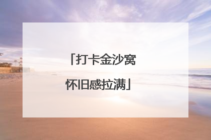打卡金沙窝 怀旧感拉满