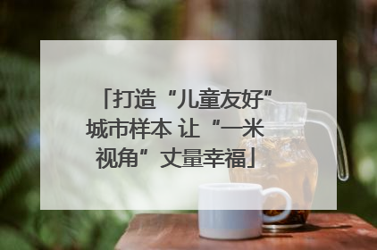 打造“儿童友好”城市样本 让“一米视角”丈量幸福