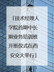 技术经理人学院首期中长期业务培训班开班仪式在西安交大举行
