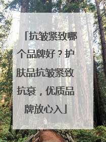 抗皱紧致哪个品牌好？护肤品抗皱紧致抗衰，优质品牌放心入