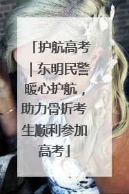 护航高考｜东明民警暖心护航，助力骨折考生顺利参加高考