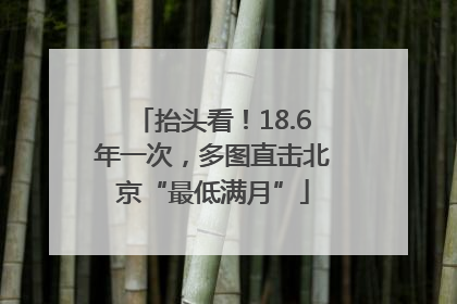 抬头看！18.6年一次，多图直击北京“最低满月”