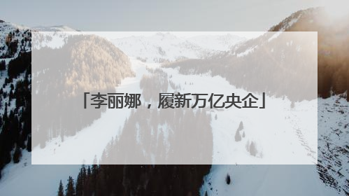 李丽娜，履新万亿央企